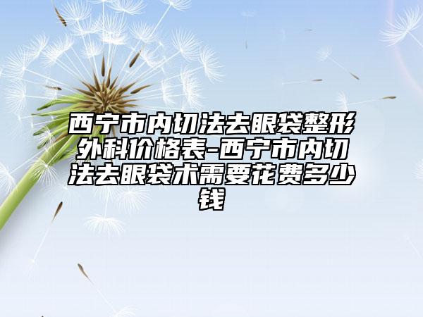 西寧市內(nèi)切法去眼袋整形外科價格表-西寧市內(nèi)切法去眼袋術(shù)需要花費多少錢