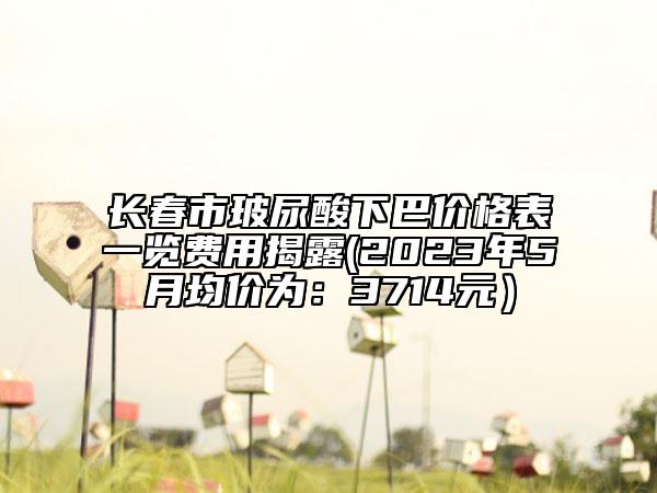 長春市玻尿酸下巴價格表一覽費用揭露(2023年5月均價為：3714元）