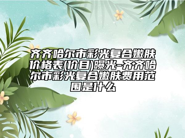 齊齊哈爾市彩光復(fù)合嫩膚價格表(價目)曝光-齊齊哈爾市彩光復(fù)合嫩膚費用范圍是什么