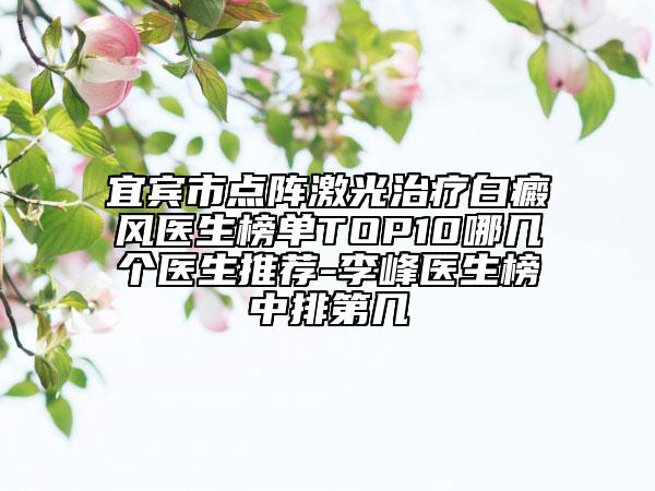 宜賓市點陣激光治療白癜風(fēng)醫(yī)生榜單TOP10哪幾個醫(yī)生推薦-李峰醫(yī)生榜中排第幾