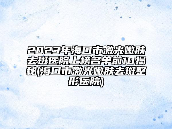 2023年?？谑屑す饽勰w去斑醫(yī)院上榜名單前10揭秘(?？谑屑す饽勰w去斑整形醫(yī)院)