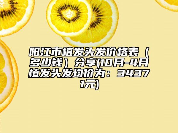 陽(yáng)江市植發(fā)頭發(fā)價(jià)格表（多少錢(qián)）分享(10月-4月植發(fā)頭發(fā)均價(jià)為：34371元)