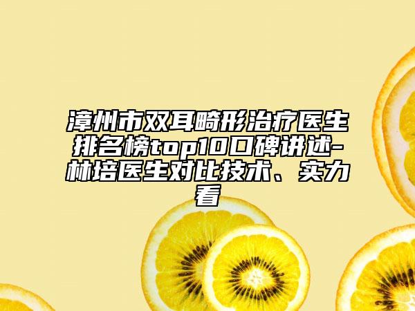 漳州市雙耳畸形治療醫(yī)生排名榜top10口碑講述-林培醫(yī)生對比技術、實力看