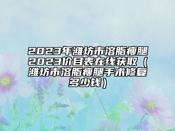 2023年濰坊市溶脂瘦腿2023價(jià)目表在線獲?。H坊市溶脂瘦腿手術(shù)修復(fù)多少錢）