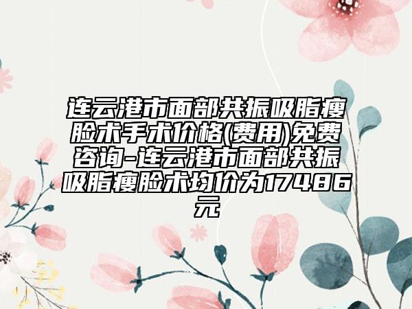 連云港市面部共振吸脂瘦臉術(shù)手術(shù)價(jià)格(費(fèi)用)免費(fèi)咨詢-連云港市面部共振吸脂瘦臉術(shù)均價(jià)為17486元