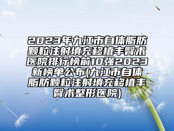 2023年九江市自體脂肪顆粒注射填充移植豐臀術(shù)醫(yī)院排行榜前10強(qiáng)2023新榜單公布(九江市自體脂肪顆粒注射填充移植豐臀術(shù)整形醫(yī)院)