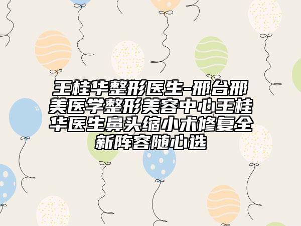 王桂華整形醫(yī)生-邢臺邢美醫(yī)學(xué)整形美容中心王桂華醫(yī)生鼻頭縮小術(shù)修復(fù)全新陣容隨心選