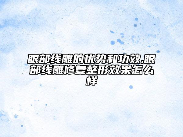 眼部線雕的優(yōu)勢和功效,眼部線雕修復(fù)整形效果怎么樣