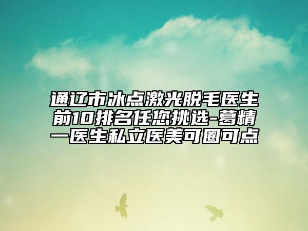 通遼市冰點(diǎn)激光脫毛醫(yī)生前10排名任您挑選-葛精一醫(yī)生私立醫(yī)美可圈可點(diǎn)