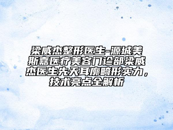 梁威杰整形醫(yī)生-源城美斯嘉醫(yī)療美容門診部梁威杰醫(yī)生先天耳廓畸形實(shí)力，技術(shù)亮點(diǎn)全解析