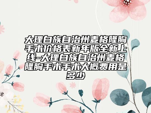 大理白族自治州麥格隆胸手術(shù)價(jià)格表新年版全新上線-大理白族自治州麥格隆胸手術(shù)手術(shù)大概費(fèi)用是多少