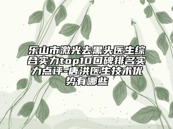 樂山市激光去黑頭醫(yī)生綜合實(shí)力top10口碑排名實(shí)力點(diǎn)評(píng)-唐洪醫(yī)生技術(shù)優(yōu)勢(shì)有哪些
