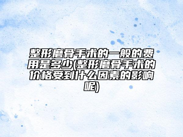 整形磨骨手術(shù)的一般的費用是多少(整形磨骨手術(shù)的價格受到什么因素的影響呢)