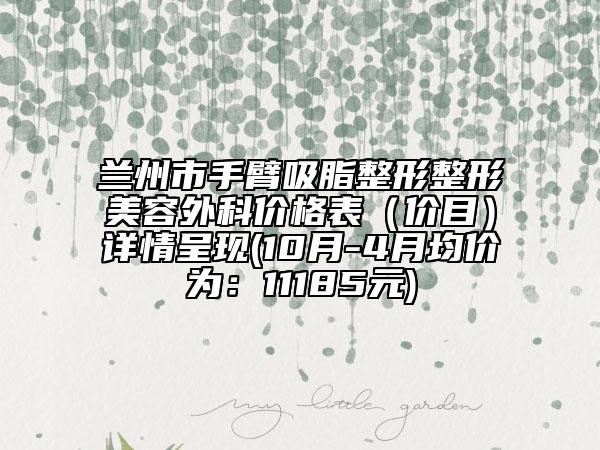 蘭州市手臂吸脂整形整形美容外科價(jià)格表（價(jià)目）詳情呈現(xiàn)(10月-4月均價(jià)為：11185元)