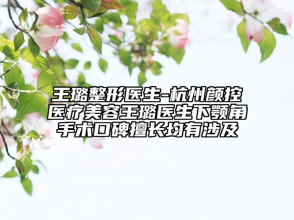王璐整形醫(yī)生-杭州顏控醫(yī)療美容王璐醫(yī)生下顎角手術(shù)口碑擅長均有涉及