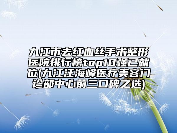 九江市去紅血絲手術(shù)整形醫(yī)院排行榜top10強(qiáng)已就位(九江汪海峰醫(yī)療美容門診部中心前三口碑之選)