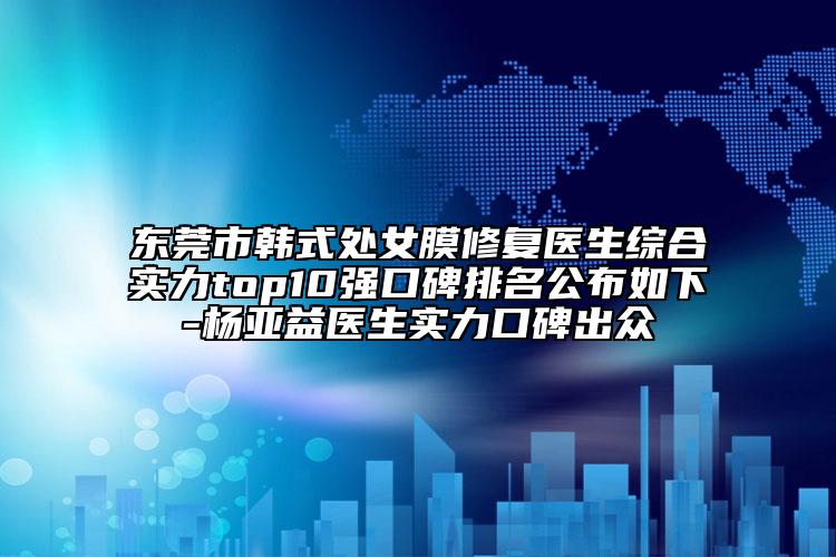 東莞市韓式處女膜修復(fù)醫(yī)生綜合實(shí)力top10強(qiáng)口碑排名公布如下-楊亞益醫(yī)生實(shí)力口碑出眾