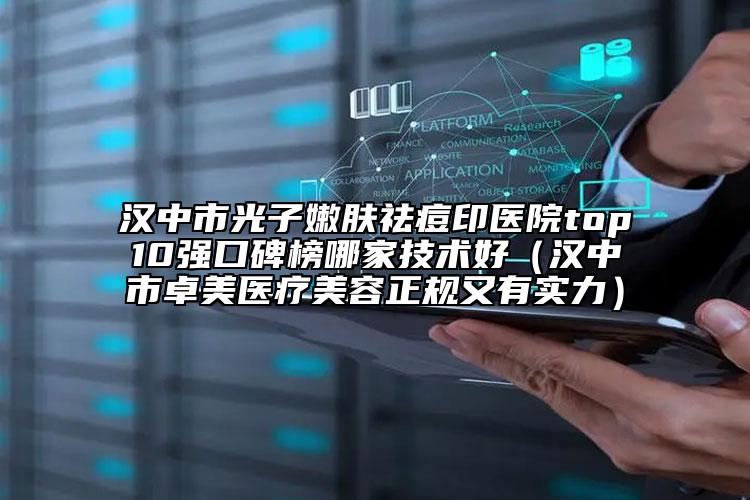漢中市光子嫩膚祛痘印醫(yī)院top10強(qiáng)口碑榜哪家技術(shù)好（漢中市卓美醫(yī)療美容正規(guī)又有實(shí)力）