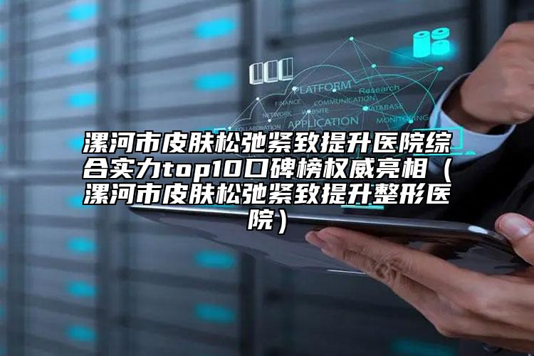 漯河市皮膚松弛緊致提升醫(yī)院綜合實(shí)力top10口碑榜權(quán)威亮相（漯河市皮膚松弛緊致提升整形醫(yī)院）