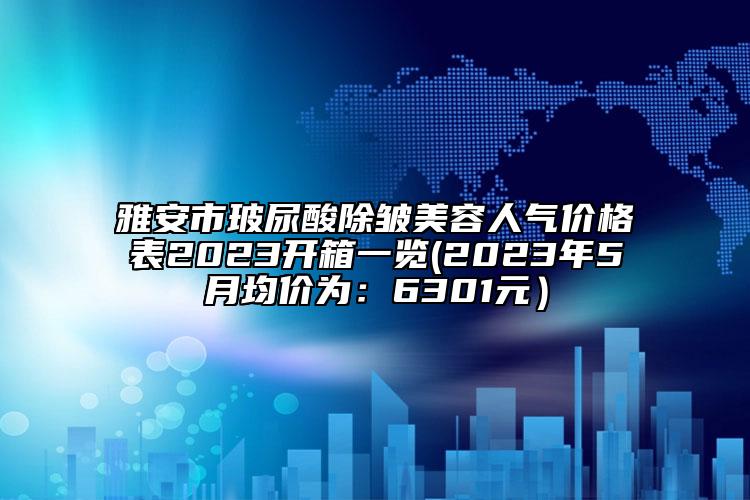 雅安市玻尿酸除皺美容人氣價(jià)格表2023開箱一覽(2023年5月均價(jià)為：6301元）