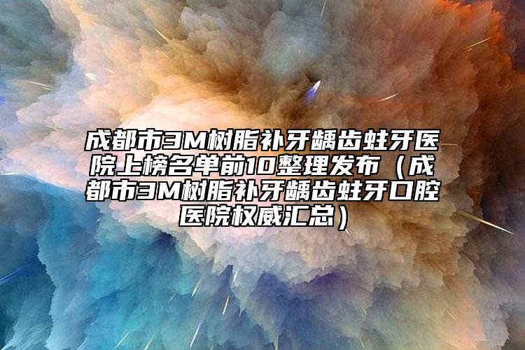 成都市3M樹脂補牙齲齒蛀牙醫(yī)院上榜名單前10整理發(fā)布（成都市3M樹脂補牙齲齒蛀牙口腔醫(yī)院權(quán)威匯總）