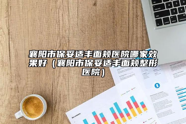 襄陽(yáng)市保妥適豐面頰醫(yī)院哪家效果好（襄陽(yáng)市保妥適豐面頰整形醫(yī)院）