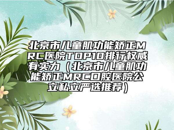 北京市兒童肌功能矯正MRC醫(yī)院TOP10排行權(quán)威有實力（北京市兒童肌功能矯正MRC口腔醫(yī)院公立私立嚴(yán)選推薦）