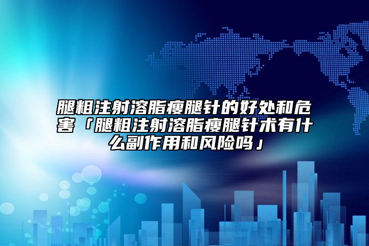 腿粗注射溶脂瘦腿針的好處和危害「腿粗注射溶脂瘦腿針術(shù)有什么副作用和風(fēng)險(xiǎn)嗎」