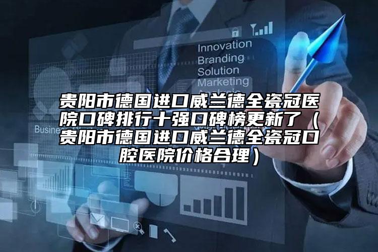 貴陽市德國進(jìn)口威蘭德全瓷冠醫(yī)院口碑排行十強(qiáng)口碑榜更新了（貴陽市德國進(jìn)口威蘭德全瓷冠口腔醫(yī)院價(jià)格合理）