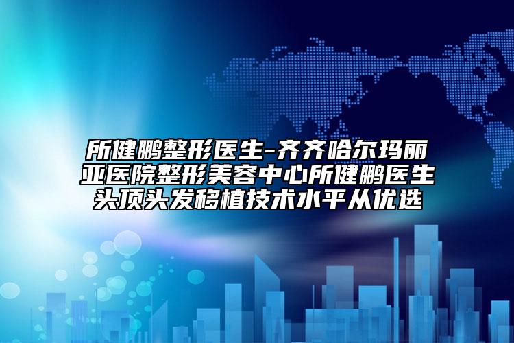 所健鵬整形醫(yī)生-齊齊哈爾瑪麗亞醫(yī)院整形美容中心所健鵬醫(yī)生頭頂頭發(fā)移植技術(shù)水平從優(yōu)選