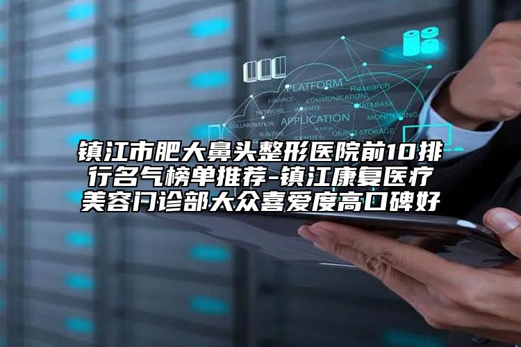 鎮(zhèn)江市肥大鼻頭整形醫(yī)院前10排行名氣榜單推薦-鎮(zhèn)江康復(fù)醫(yī)療美容門診部大眾喜愛(ài)度高口碑好