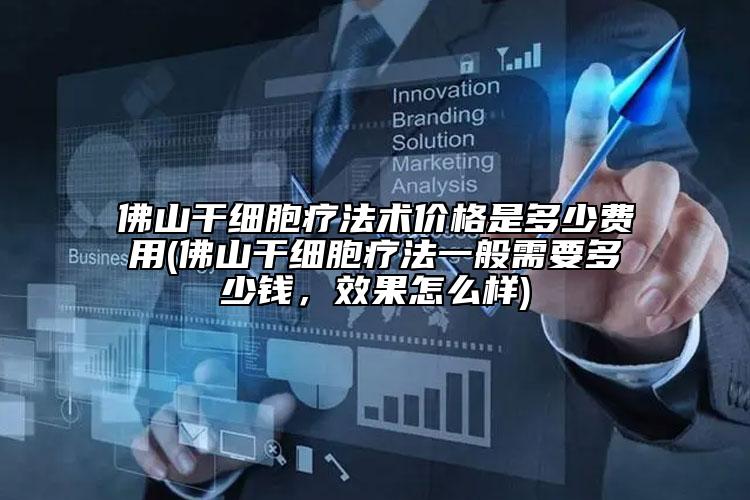佛山干細(xì)胞療法術(shù)價(jià)格是多少費(fèi)用(佛山干細(xì)胞療法一般需要多少錢，效果怎么樣)