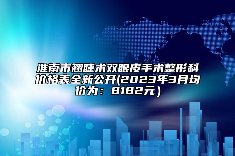淮南市翹睫術(shù)雙眼皮手術(shù)整形科價(jià)格表全新公開(kāi)(2023年3月均價(jià)為：8182元）