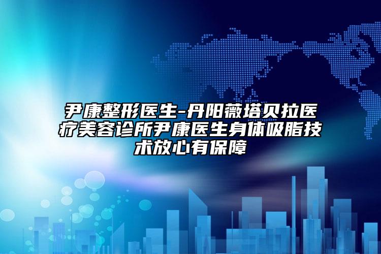 尹康整形醫(yī)生-丹陽(yáng)薇塔貝拉醫(yī)療美容診所尹康醫(yī)生身體吸脂技術(shù)放心有保障