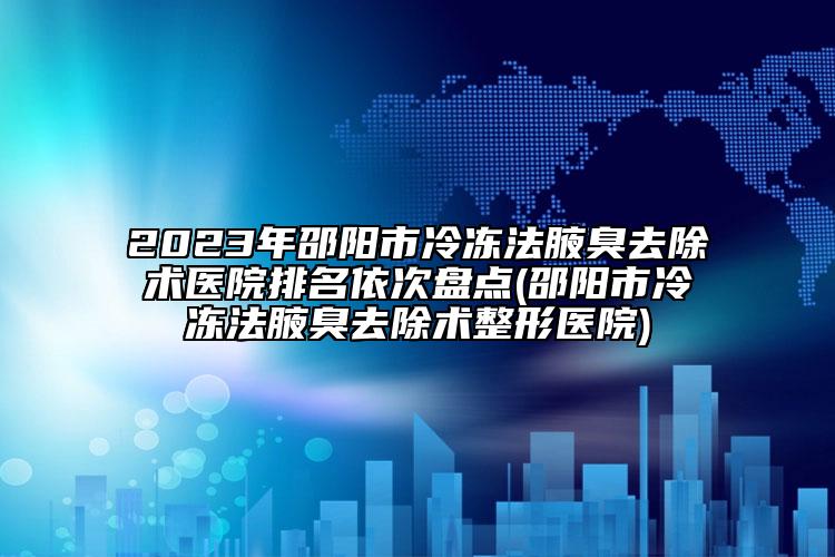 2023年邵陽市冷凍法腋臭去除術(shù)醫(yī)院排名依次盤點(diǎn)(邵陽市冷凍法腋臭去除術(shù)整形醫(yī)院)