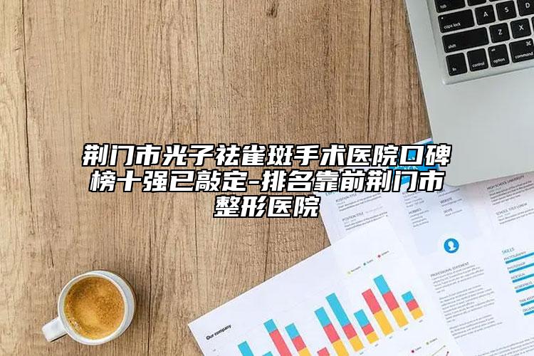 荊門市光子祛雀斑手術(shù)醫(yī)院口碑榜十強已敲定-排名靠前荊門市整形醫(yī)院