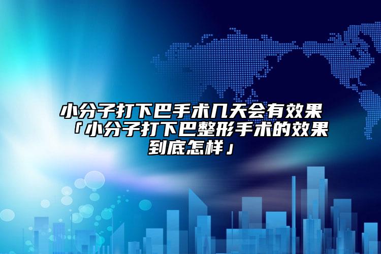 小分子打下巴手術幾天會有效果「小分子打下巴整形手術的效果到底怎樣」