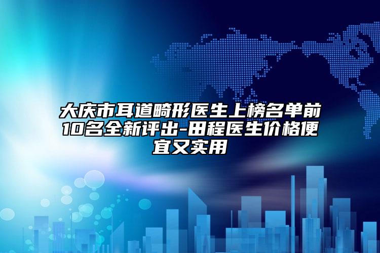 大慶市耳道畸形醫(yī)生上榜名單前10名全新評出-田程醫(yī)生價(jià)格便宜又實(shí)用