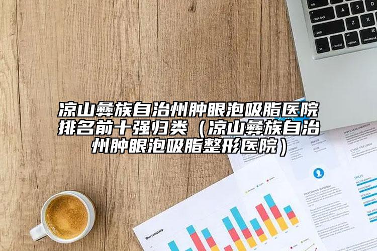 涼山彝族自治州腫眼泡吸脂醫(yī)院排名前十強(qiáng)歸類(lèi)（涼山彝族自治州腫眼泡吸脂整形醫(yī)院）