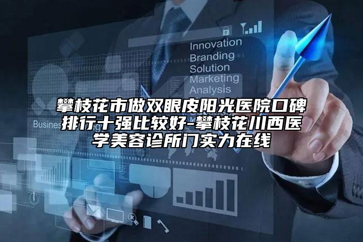 攀枝花市做雙眼皮陽光醫(yī)院口碑排行十強(qiáng)比較好-攀枝花川西醫(yī)學(xué)美容診所門實力在線