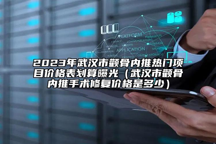 2023年武漢市顴骨內(nèi)推熱門項目價格表劃算曝光（武漢市顴骨內(nèi)推手術修復價格是多少）