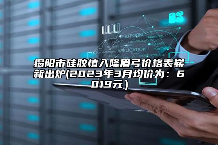 揭陽(yáng)市硅膠植入隆眉弓價(jià)格表嶄新出爐(2023年3月均價(jià)為：6019元）