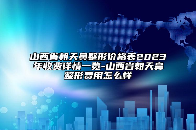 山西省朝天鼻整形價(jià)格表2023年收費(fèi)詳情一覽-山西省朝天鼻整形費(fèi)用怎么樣