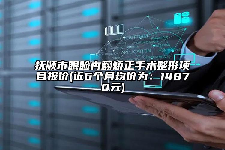 撫順市眼瞼內(nèi)翻矯正手術(shù)整形項目報價(近6個月均價為：14870元)