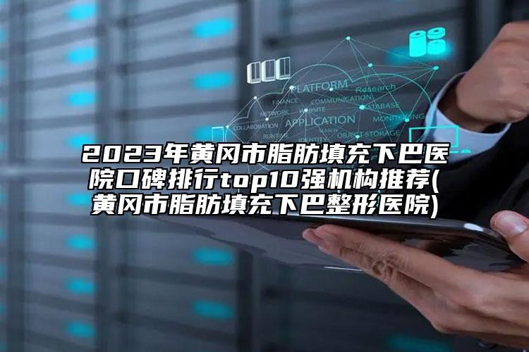 2023年黃岡市脂肪填充下巴醫(yī)院口碑排行top10強機構推薦(黃岡市脂肪填充下巴整形醫(yī)院)