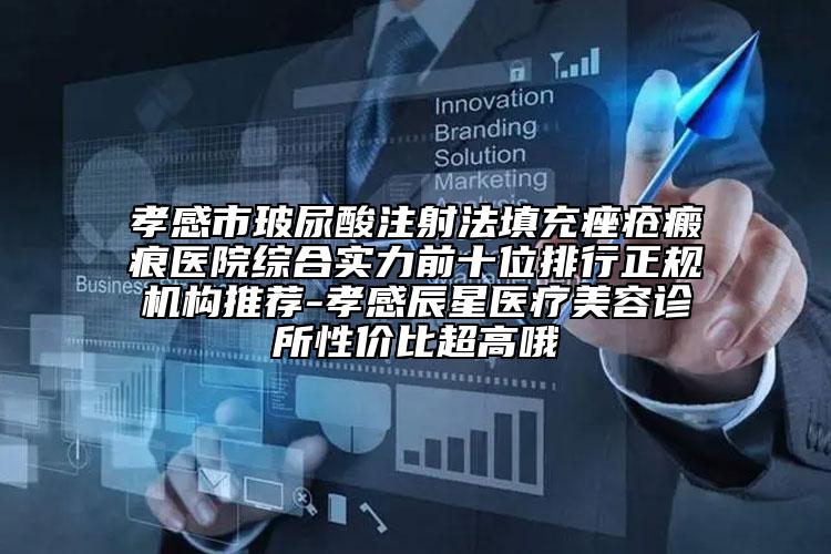 孝感市玻尿酸注射法填充痤瘡瘢痕醫(yī)院綜合實力前十位排行正規(guī)機構(gòu)推薦-孝感辰星醫(yī)療美容診所性價比超高哦