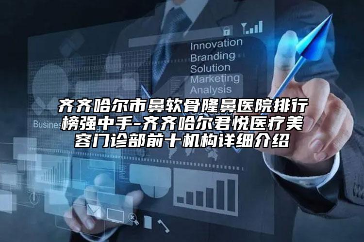 齊齊哈爾市鼻軟骨隆鼻醫(yī)院排行榜強(qiáng)中手-齊齊哈爾君悅醫(yī)療美容門診部前十機(jī)構(gòu)詳細(xì)介紹