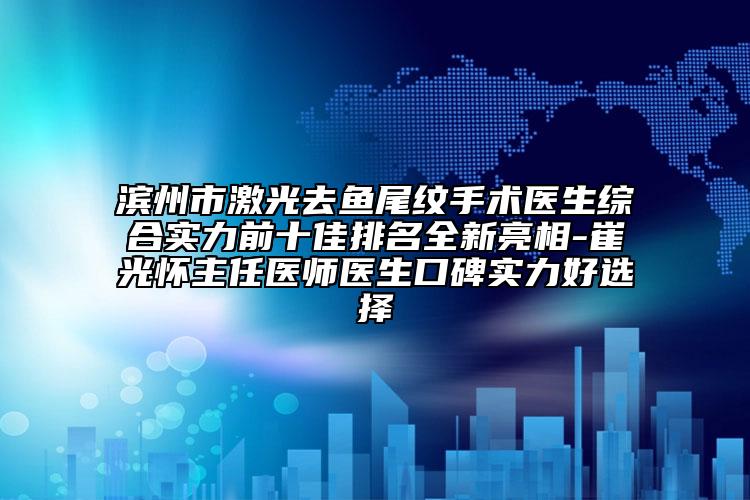 濱州市激光去魚尾紋手術醫(yī)生綜合實力前十佳排名全新亮相-崔光懷主任醫(yī)師醫(yī)生口碑實力好選擇