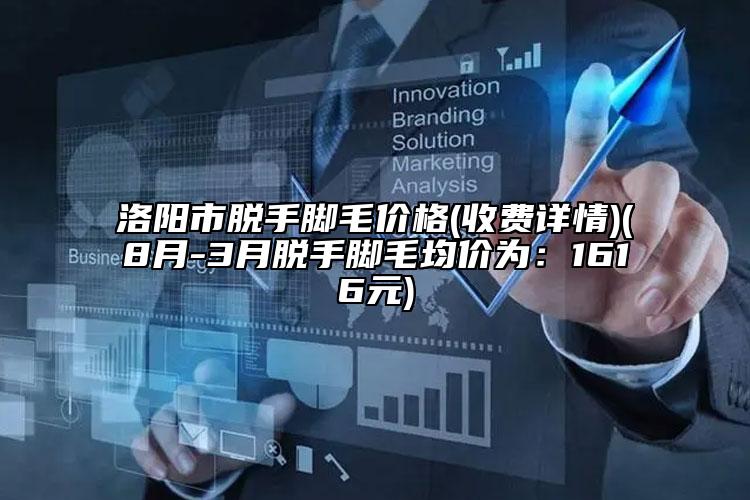 洛陽市脫手腳毛價格(收費詳情)(8月-3月脫手腳毛均價為：1616元)