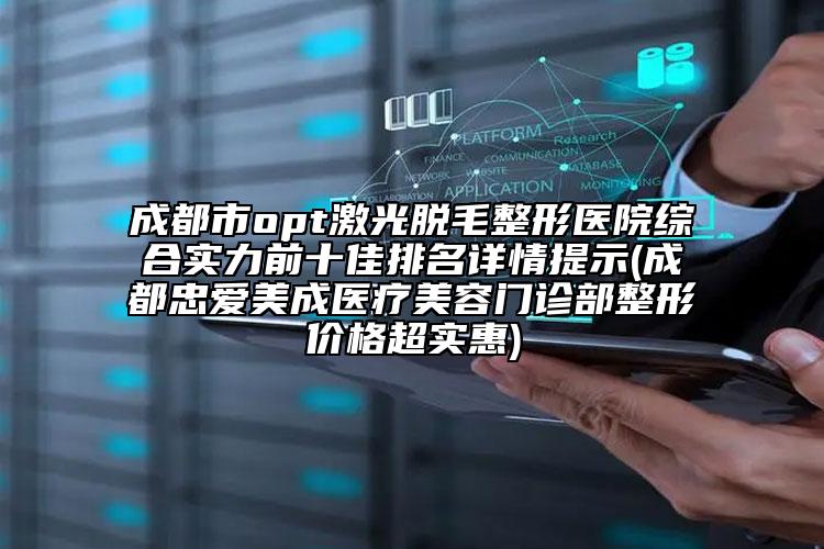 成都市opt激光脫毛整形醫(yī)院綜合實(shí)力前十佳排名詳情提示(成都忠愛美成醫(yī)療美容門診部整形價(jià)格超實(shí)惠)